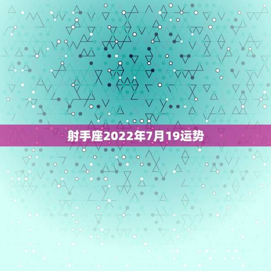射手座2022年7月19运势,2022年射手座运势详情 射手座2022年7月19运势,2022年射手座运势详情