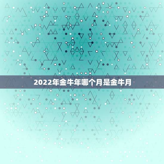 2022年金牛年哪个月是金牛月，金牛座是几几年几月几日出生的？
