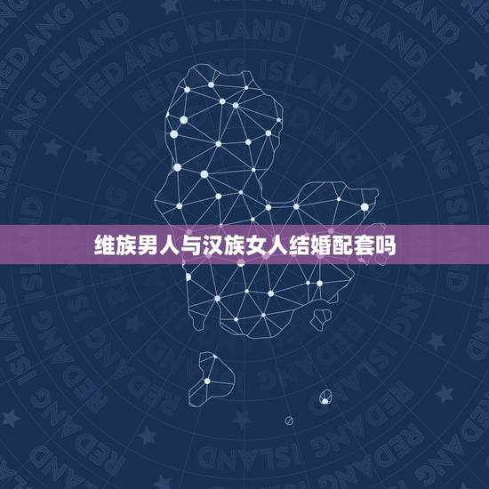 维族男人与汉族女人结婚配套吗，汉族男人能和维族女人结婚吗