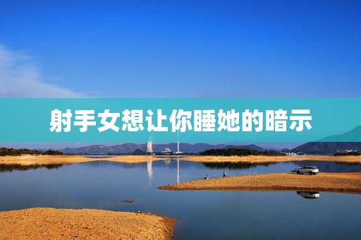 射手女想让你睡她的暗示,一个女的愿意让你睡代表什么 射手女想让你睡她的暗示,一个女的愿意让你睡代表什么