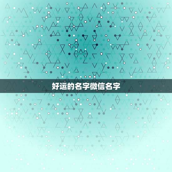 好运的名字微信名字，能够带来好运的微信名有哪些？