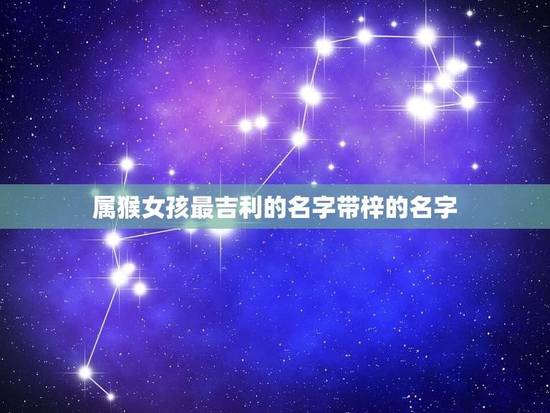 属猴女孩最吉利的名字带梓的名字(如何选择) 属猴女孩最吉利的名字带梓的名字(如何选择)