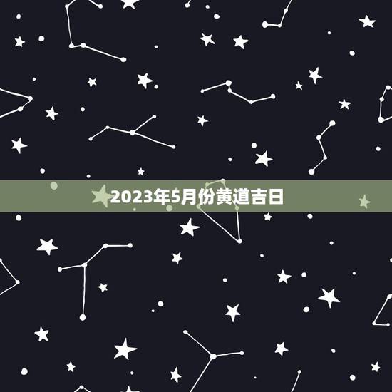 2023年5月份黄道吉日,万年历黄道吉日一览表 2023年5月份黄道吉日,万年历黄道吉日一览表