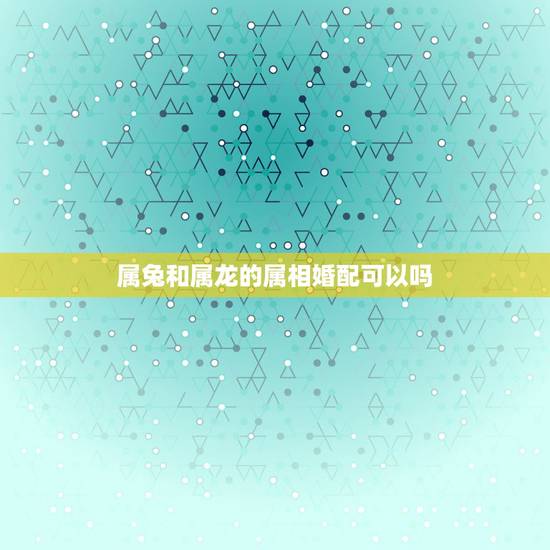 属兔和属龙的属相婚配可以吗,属兔和属龙相配吗 属兔和属龙的属相婚配可以吗,属兔和属龙相配吗