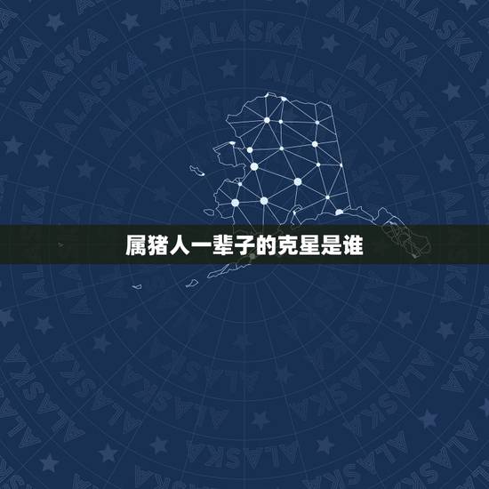 属猪人一辈子的克星是谁，属猪人的克星和福星