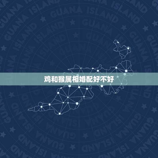 鸡和猴属相婚配好不好,属鸡和属猴相配吗? 鸡和猴属相婚配好不好,属鸡和属猴相配吗?