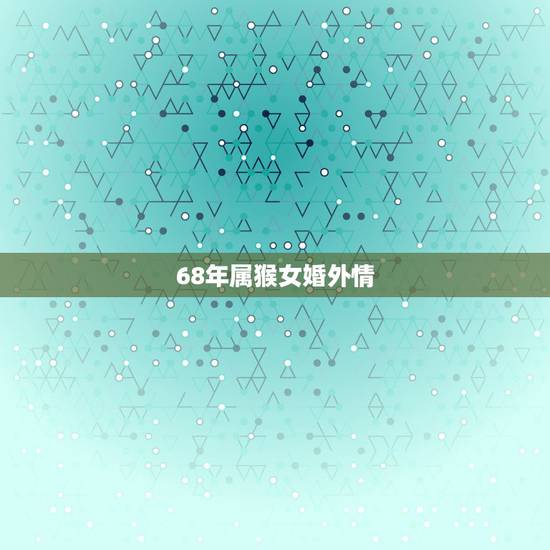 68年属猴女婚外情,68年属猴女的儿子 68年属猴女婚外情,68年属猴女的儿子