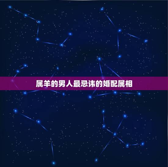 属羊的男人最忌讳的婚配属相，属羊的和什么属相相配最好