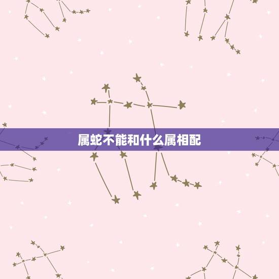 属蛇不能和什么属相配，阳历6月属蛇的男人和什么属相最配