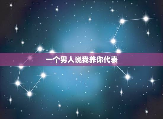 一个男人说我养你代表,如果一个男人对你说我养你是什么意思,而且你们是相 一个男人说我养你代表,如果一个男人对你说我养你是什么意思,而且你们是相