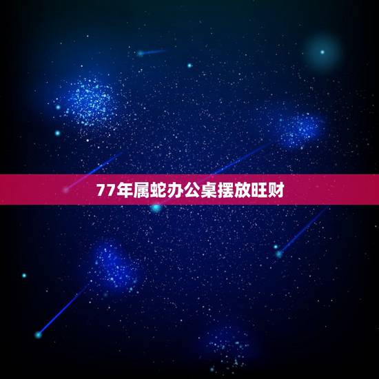 77年属蛇办公桌摆放旺财,77年属蛇的办公桌朝向 77年属蛇办公桌摆放旺财,77年属蛇的办公桌朝向