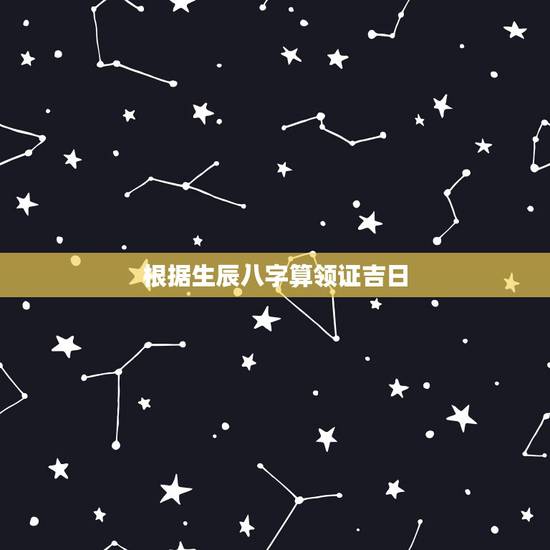 根据生辰八字算领证吉日,生辰八字算领证吉日 根据生辰八字算领证吉日,生辰八字算领证吉日