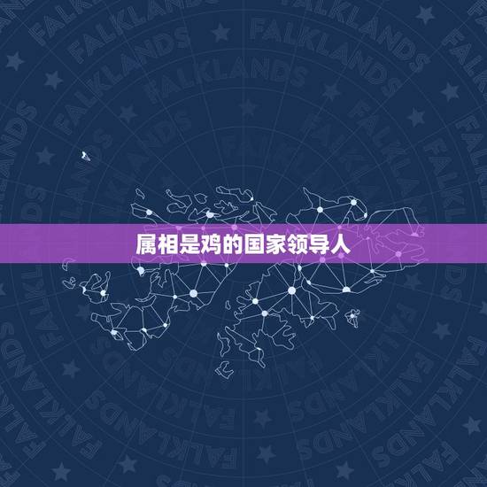属相是鸡的国家领导人，历史上属鸡的名人都有哪些