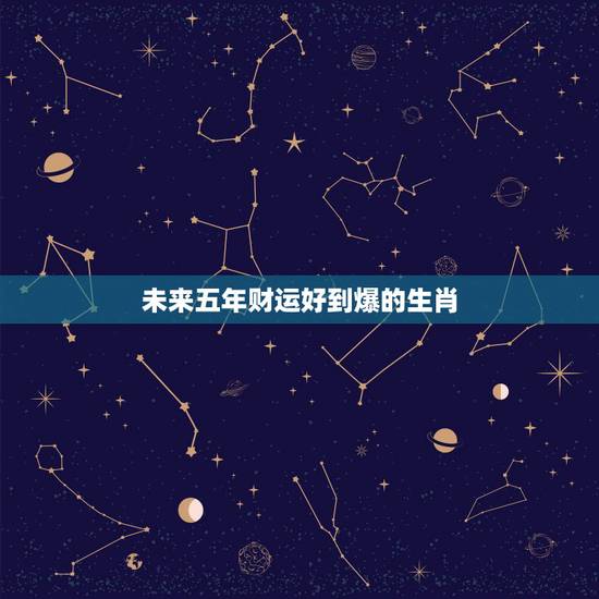 未来五年财运好到爆的生肖,2022年落魄的生肖 未来五年财运好到爆的生肖,2022年落魄的生肖