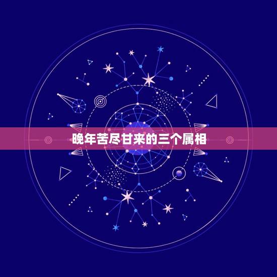晚年苦尽甘来的三个属相,苦尽甘来是指什么生肖 晚年苦尽甘来的三个属相,苦尽甘来是指什么生肖