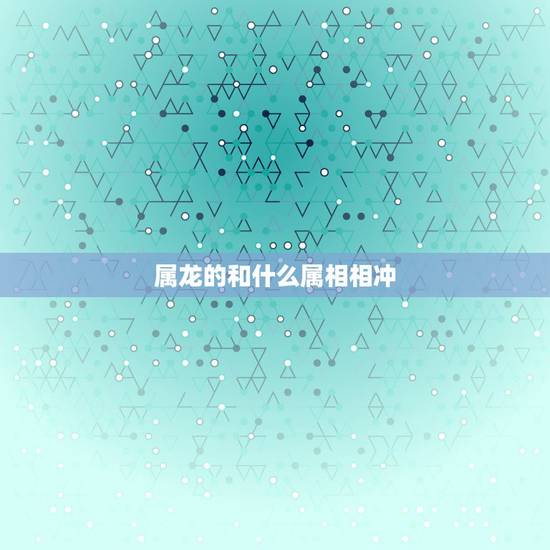 属龙的和什么属相相冲,属龙人2022 年的运势及运程 属龙的和什么属相相冲,属龙人2022 年的运势及运程