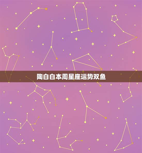 陶白白本周星座运势双鱼，双鱼座本周运势