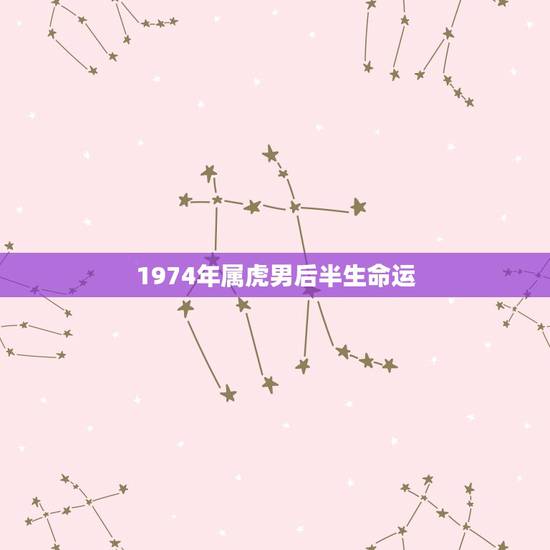 1974年属虎男后半生命运,2021年虎的每月运气 1974年属虎男后半生命运,2021年虎的每月运气