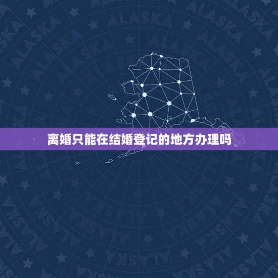 离婚只能在结婚登记的地方办理吗,必须在登记结婚的地方办理离婚吗? 离婚只能在结婚登记的地方办理吗,必须在登记结婚的地方办理离婚吗?