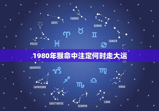 1980年猴命中注定何时走大运,1980年猴人42岁后命运财运 1980年猴命中注定何时走大运,1980年猴人42岁后命运财运
