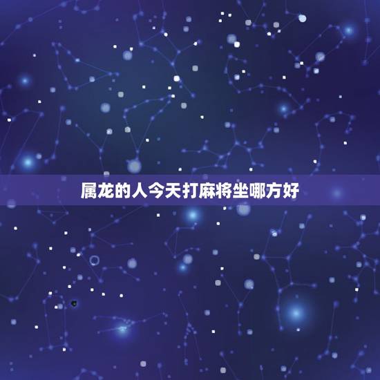 属龙的人今天打麻将坐哪方好,属龙人今天打麻将最佳时间是 属龙的人今天打麻将坐哪方好,属龙人今天打麻将最佳时间是
