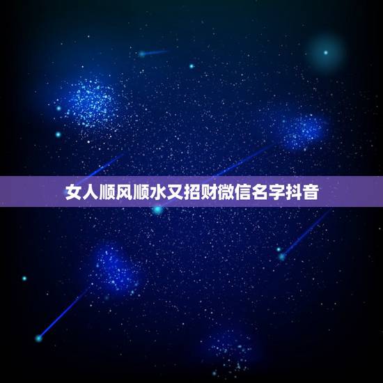 女人顺风顺水又招财微信名字抖音，招财又吉利的微信名字有什么？