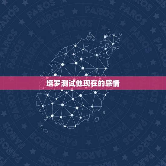 塔罗测试他现在的感情,爱情测试 塔罗测他到底喜不喜欢我 塔罗测试他现在的感情,爱情测试 塔罗测他到底喜不喜欢我
