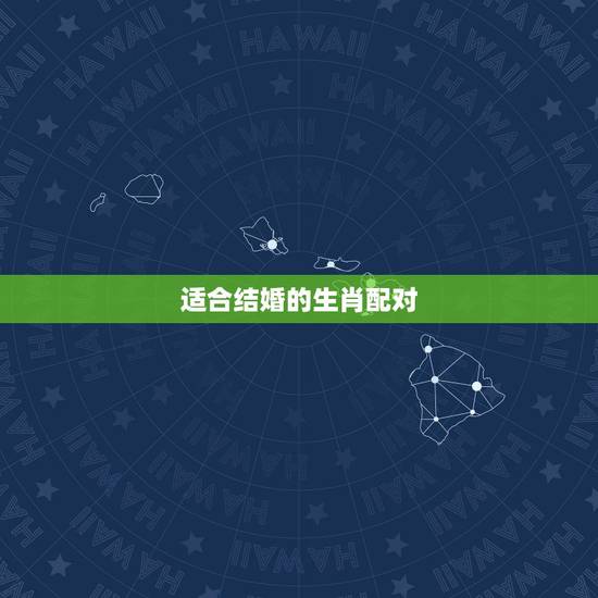 适合结婚的生肖配对,婚姻讲究生肖配对吗 适合结婚的生肖配对,婚姻讲究生肖配对吗