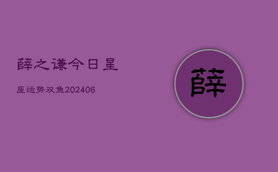 薛之谦今日星座运势双鱼(20240605) 薛之谦今日星座运势双鱼(20240605)
