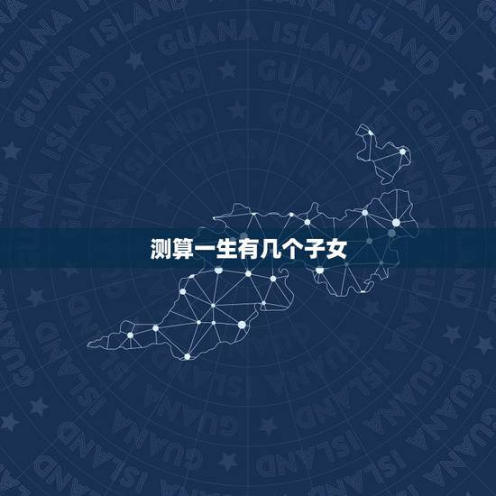 测算一生有几个子女,命中有几个子女 测算一生有几个子女,命中有几个子女