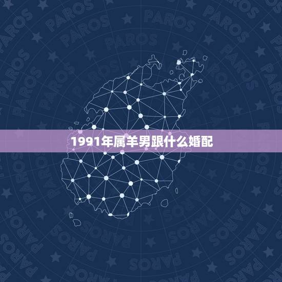 1991年属羊男跟什么婚配,1991年属羊2022 年运势 1991年属羊男跟什么婚配,1991年属羊2022 年运势