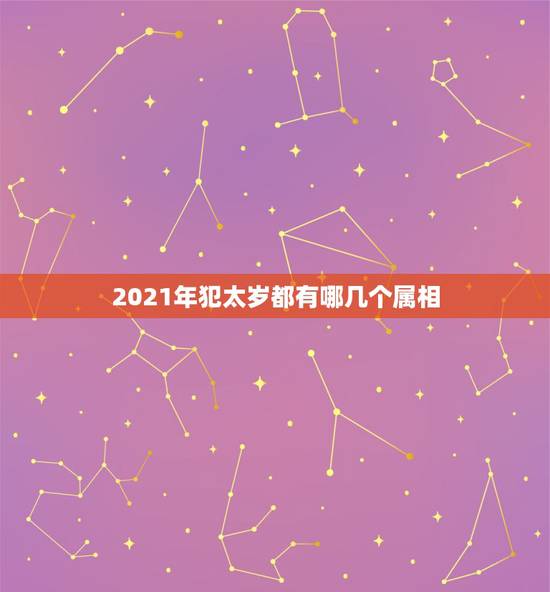 2021年犯太岁都有哪几个属相,2021什么属相犯太岁表 2021年犯太岁都有哪几个属相,2021什么属相犯太岁表