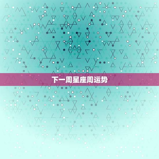 下一周星座周运势，最新一周星座运势
