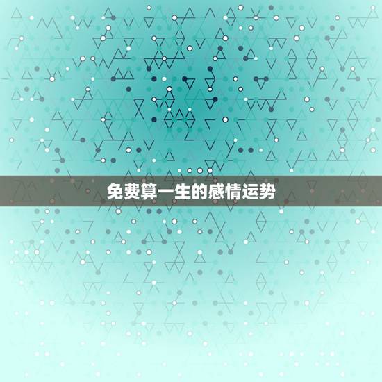 免费算一生的感情运势,算运势、爱情 免费算一生的感情运势,算运势、爱情