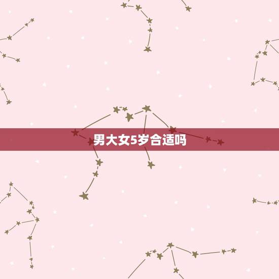 男大女5岁合适吗,女比男大5岁,结婚合适吗? 男大女5岁合适吗,女比男大5岁,结婚合适吗?