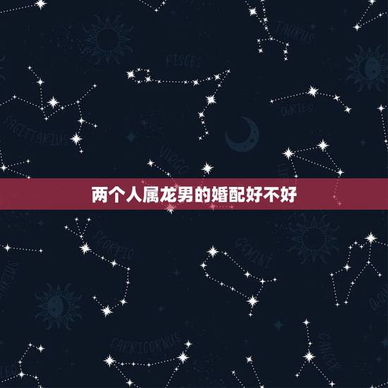 两个人属龙男的婚配好不好,两个人都是属龙在一起好吗? 两个人属龙男的婚配好不好,两个人都是属龙在一起好吗?