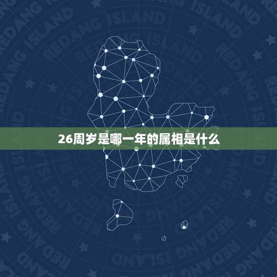 26周岁是哪一年的属相是什么,26周岁是属什么的 26周岁是哪一年的属相是什么,26周岁是属什么的