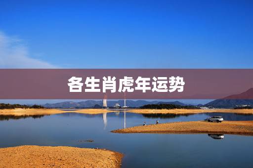各生肖虎年运势,属虎人一生最旺3个人 各生肖虎年运势,属虎人一生最旺3个人