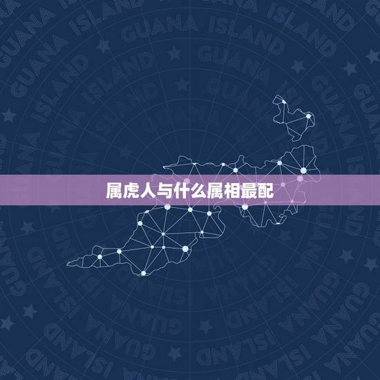 属虎人与什么属相最配，属虎女更佳属相婚配表