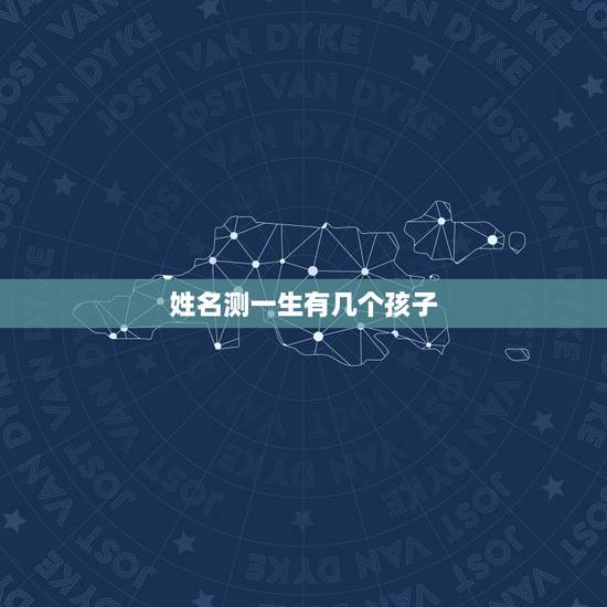 姓名测一生有几个孩子,从名字中测试你会有几个孩子 姓名测一生有几个孩子,从名字中测试你会有几个孩子