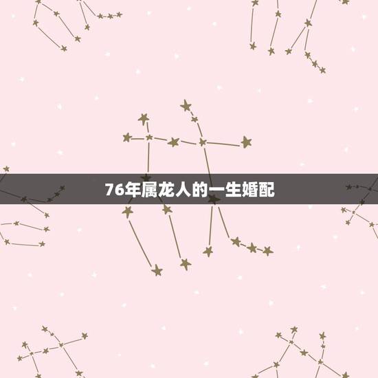 76年属龙人的一生婚配，76年属龙女人最佳属相婚配