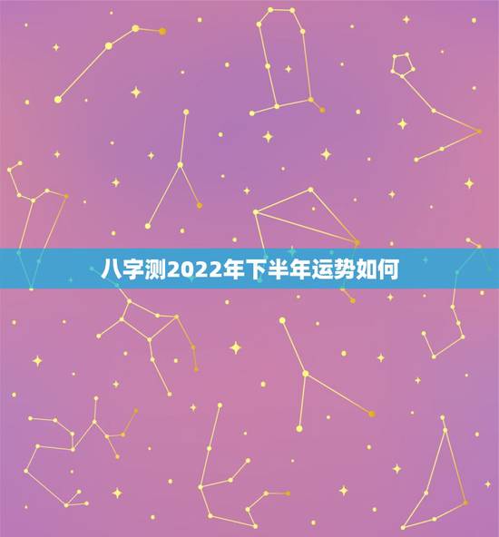 八字测2022年下半年运势如何,免费生辰八字精准详批 八字测2022年下半年运势如何,免费生辰八字精准详批