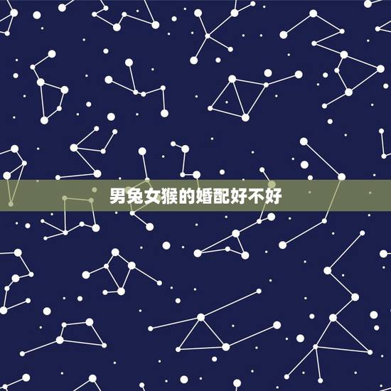 男兔女猴的婚配好不好,男属兔女属猴相配吗 男兔女猴的婚配好不好,男属兔女属猴相配吗