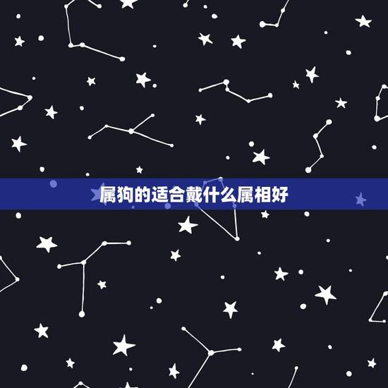 属狗的适合戴什么属相好,生肖狗带什么好 属狗的适合戴什么属相好,生肖狗带什么好