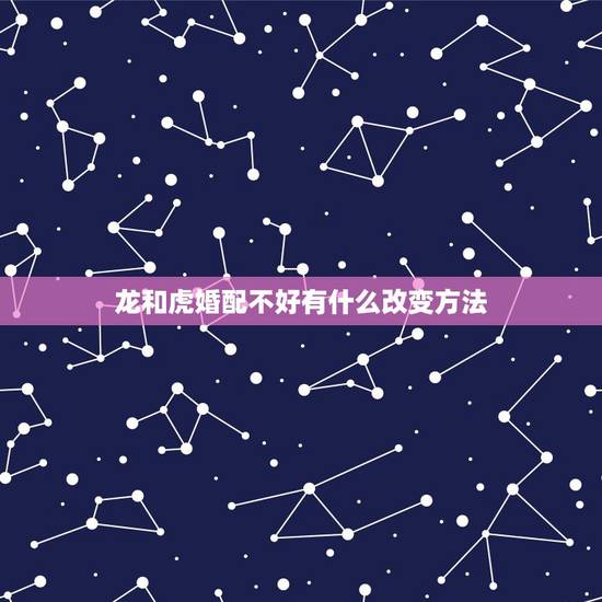 龙和虎婚配不好有什么改变方法，龙虎可以配婚吗