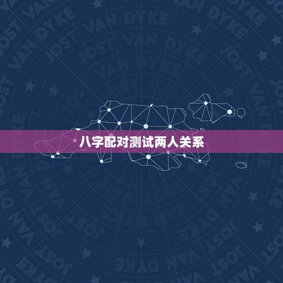 八字配对测试两人关系,八字合婚生辰八字配对是怎么配的呢 八字配对测试两人关系,八字合婚生辰八字配对是怎么配的呢