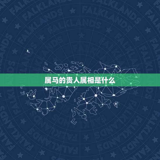 属马的贵人属相是什么,2022 年属马的贵人属相 属马的贵人属相是什么,2022 年属马的贵人属相