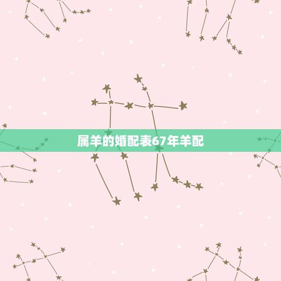 属羊的婚配表67年羊配,1973年属牛配1967年属羊合婚 属羊的婚配表67年羊配,1973年属牛配1967年属羊合婚