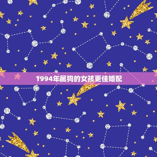 1994年属狗的女孩更佳婚配,94年属狗女何时有姻缘 1994年属狗的女孩更佳婚配,94年属狗女何时有姻缘