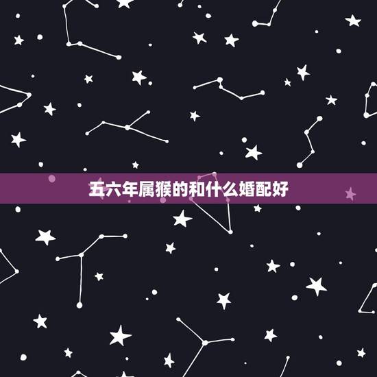五六年属猴的和什么婚配好，属猴和属什么的相配好